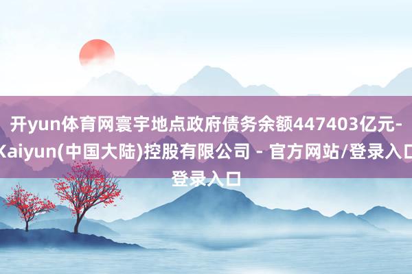 开yun体育网寰宇地点政府债务余额447403亿元-Kaiyun(中国大陆)控股有限公司 - 官方网站/登录入口