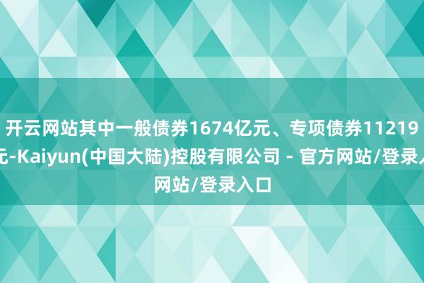 开云网站其中一般债券1674亿元、专项债券11219亿元-Kaiyun(中国大陆)控股有限公司 - 官方网站/登录入口