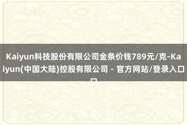 Kaiyun科技股份有限公司金条价钱789元/克-Kaiyun(中国大陆)控股有限公司 - 官方网站/登录入口