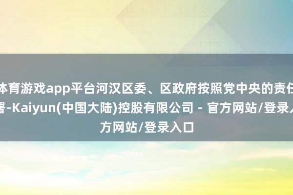 体育游戏app平台河汉区委、区政府按照党中央的责任部署-Kaiyun(中国大陆)控股有限公司 - 官方网站/登录入口