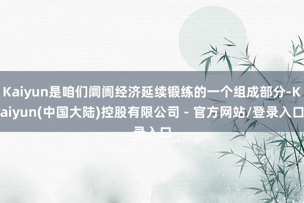 Kaiyun是咱们阛阓经济延续锻练的一个组成部分-Kaiyun(中国大陆)控股有限公司 - 官方网站/登录入口