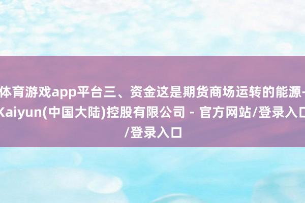 体育游戏app平台三、资金这是期货商场运转的能源-Kaiyun(中国大陆)控股有限公司 - 官方网站/登录入口
