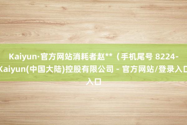 Kaiyun·官方网站消耗者赵**（手机尾号 8224-Kaiyun(中国大陆)控股有限公司 - 官方网站/登录入口
