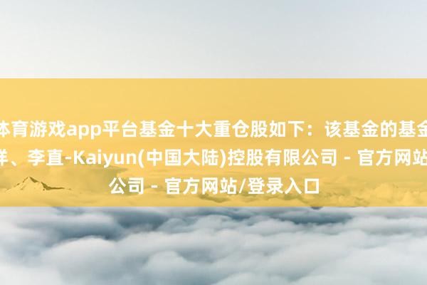 体育游戏app平台基金十大重仓股如下：该基金的基金司理为怎样、李直-Kaiyun(中国大陆)控股有限公司 - 官方网站/登录入口