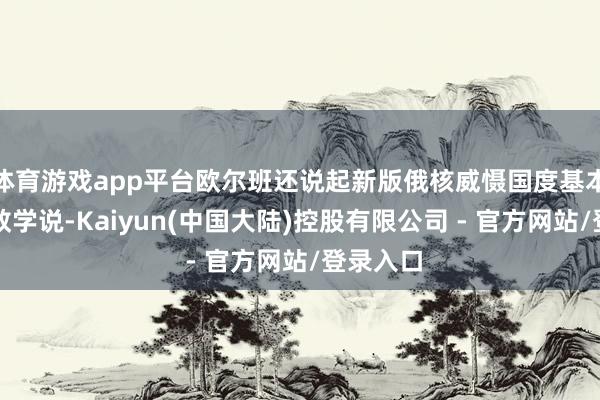 体育游戏app平台欧尔班还说起新版俄核威慑国度基本计谋并教学说-Kaiyun(中国大陆)控股有限公司 - 官方网站/登录入口