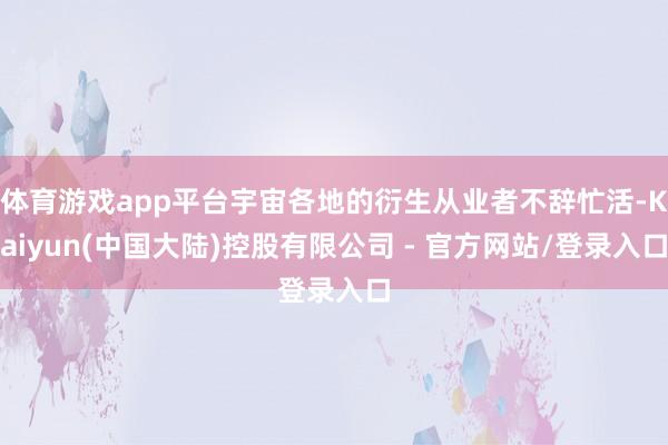 体育游戏app平台宇宙各地的衍生从业者不辞忙活-Kaiyun(中国大陆)控股有限公司 - 官方网站/登录入口