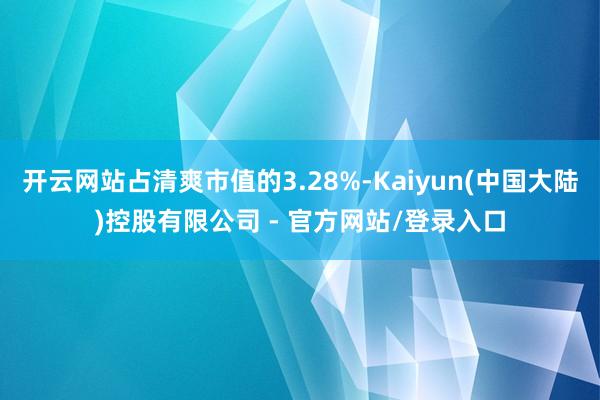 开云网站占清爽市值的3.28%-Kaiyun(中国大陆)控股有限公司 - 官方网站/登录入口
