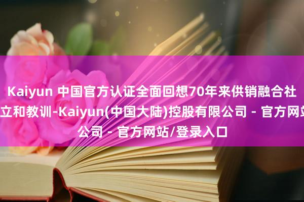Kaiyun 中国官方认证全面回想70年来供销融合社改换发展树立和教训-Kaiyun(中国大陆)控股有限公司 - 官方网站/登录入口
