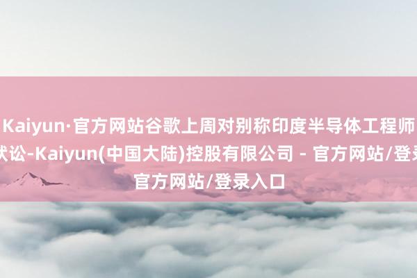 Kaiyun·官方网站谷歌上周对别称印度半导体工程师拿告状讼-Kaiyun(中国大陆)控股有限公司 - 官方网站/登录入口