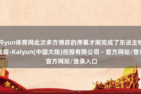 开yun体育网此次多方博弈的序幕才刚完成了东谈主物出场先容-Kaiyun(中国大陆)控股有限公司 - 官方网站/登录入口