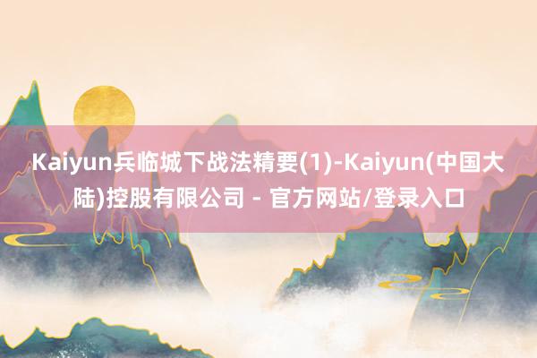 Kaiyun兵临城下战法精要(1)-Kaiyun(中国大陆)控股有限公司 - 官方网站/登录入口