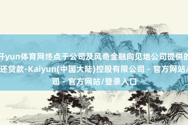 开yun体育网终点于公司及风奇金融向见地公司提供的统共未偿还贷款-Kaiyun(中国大陆)控股有限公司 - 官方网站/登录入口