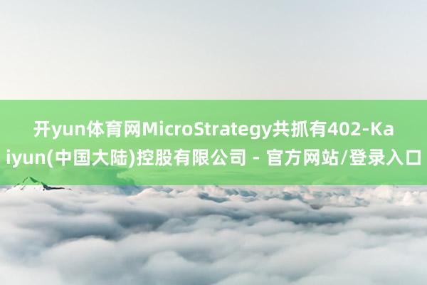 开yun体育网MicroStrategy共抓有402-Kaiyun(中国大陆)控股有限公司 - 官方网站/登录入口