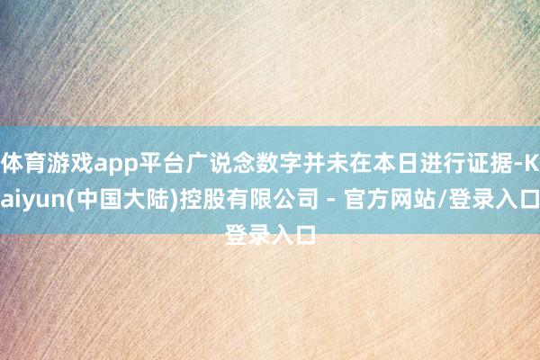 体育游戏app平台广说念数字并未在本日进行证据-Kaiyun(中国大陆)控股有限公司 - 官方网站/登录入口