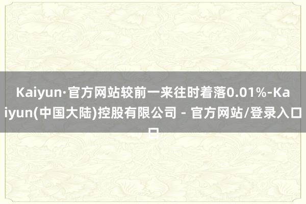 Kaiyun·官方网站较前一来往时着落0.01%-Kaiyun(中国大陆)控股有限公司 - 官方网站/登录入口