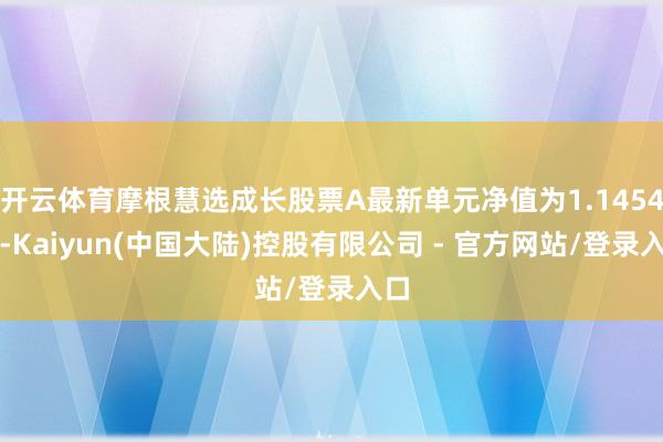 开云体育摩根慧选成长股票A最新单元净值为1.1454元-Kaiyun(中国大陆)控股有限公司 - 官方网站/登录入口