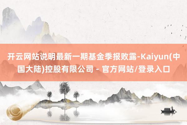 开云网站说明最新一期基金季报败露-Kaiyun(中国大陆)控股有限公司 - 官方网站/登录入口
