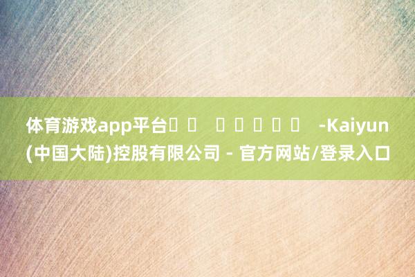 体育游戏app平台		  					  -Kaiyun(中国大陆)控股有限公司 - 官方网站/登录入口
