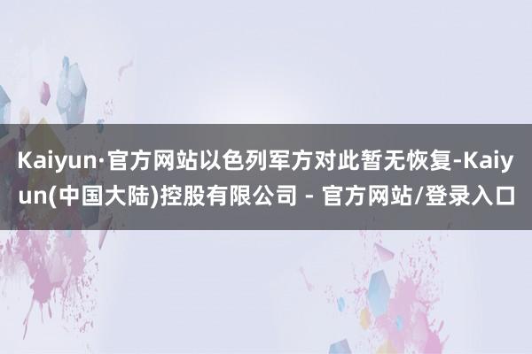 Kaiyun·官方网站以色列军方对此暂无恢复-Kaiyun(中国大陆)控股有限公司 - 官方网站/登录入口