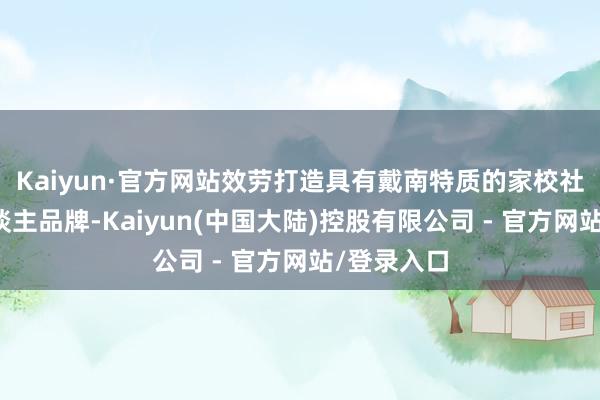 Kaiyun·官方网站效劳打造具有戴南特质的家校社协同育东谈主品牌-Kaiyun(中国大陆)控股有限公司 - 官方网站/登录入口