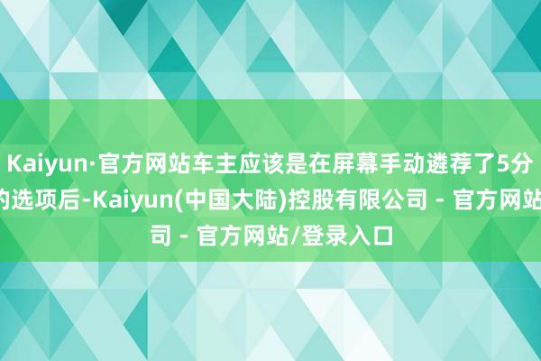 Kaiyun·官方网站车主应该是在屏幕手动遴荐了5分钟后升级的选项后-Kaiyun(中国大陆)控股有限公司 - 官方网站/登录入口