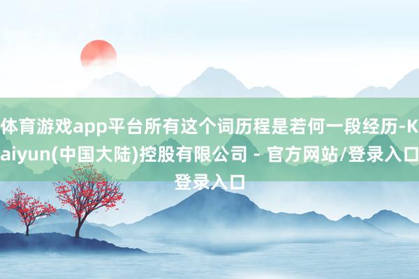 体育游戏app平台所有这个词历程是若何一段经历-Kaiyun(中国大陆)控股有限公司 - 官方网站/登录入口