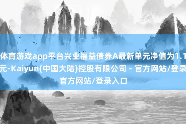 体育游戏app平台兴业福益债券A最新单元净值为1.1548元-Kaiyun(中国大陆)控股有限公司 - 官方网站/登录入口