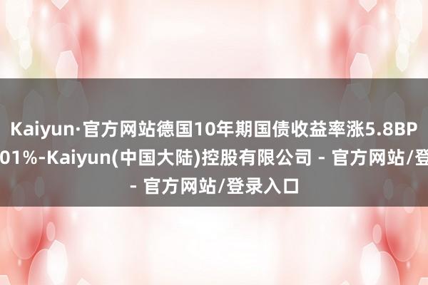 Kaiyun·官方网站德国10年期国债收益率涨5.8BPs报2.301%-Kaiyun(中国大陆)控股有限公司 - 官方网站/登录入口