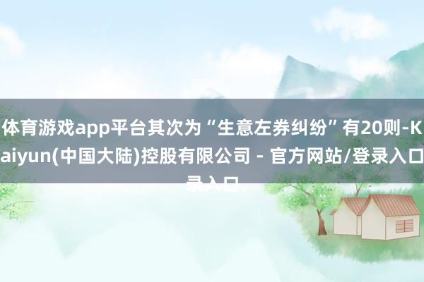 体育游戏app平台其次为“生意左券纠纷”有20则-Kaiyun(中国大陆)控股有限公司 - 官方网站/登录入口