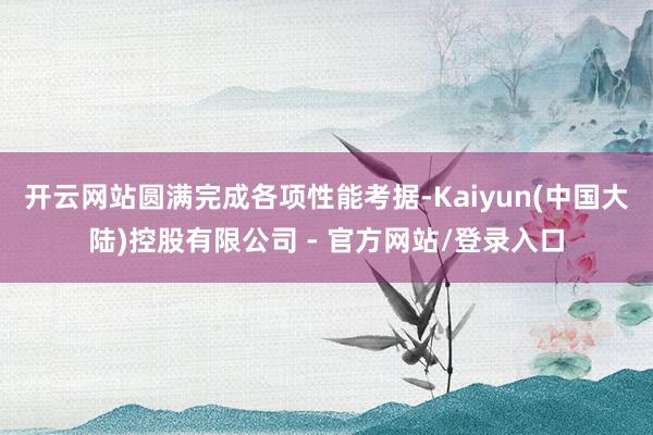 开云网站圆满完成各项性能考据-Kaiyun(中国大陆)控股有限公司 - 官方网站/登录入口