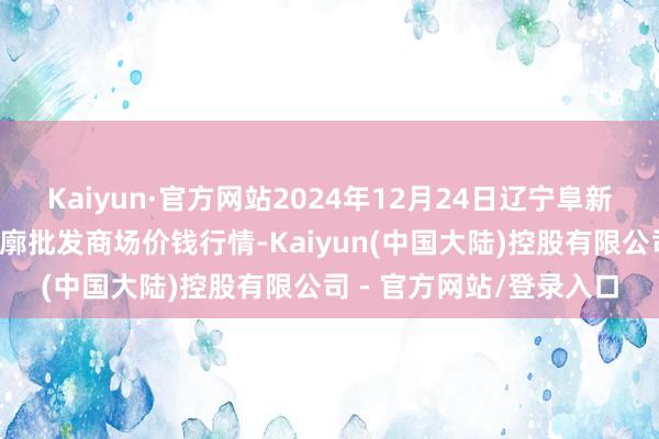 Kaiyun·官方网站2024年12月24日辽宁阜新市瑞轩蔬菜农副家具轮廓批发商场价钱行情-Kaiyun(中国大陆)控股有限公司 - 官方网站/登录入口