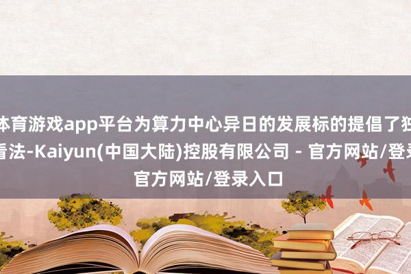 体育游戏app平台为算力中心异日的发展标的提倡了独特的看法-Kaiyun(中国大陆)控股有限公司 - 官方网站/登录入口