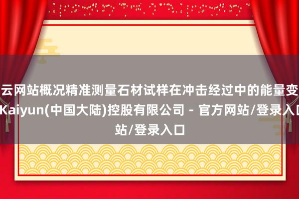 开云网站概况精准测量石材试样在冲击经过中的能量变化-Kaiyun(中国大陆)控股有限公司 - 官方网站/登录入口