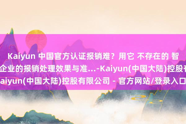 Kaiyun 中国官方认证报销难？用它 不存在的 智能化、自动化全面耕作企业的报销处理效果与准...-Kaiyun(中国大陆)控股有限公司 - 官方网站/登录入口