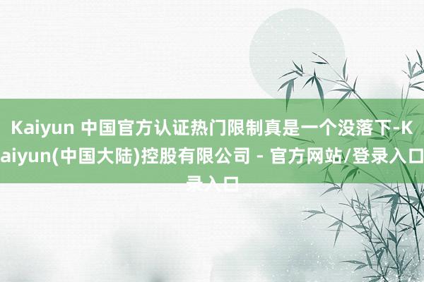 Kaiyun 中国官方认证热门限制真是一个没落下-Kaiyun(中国大陆)控股有限公司 - 官方网站/登录入口