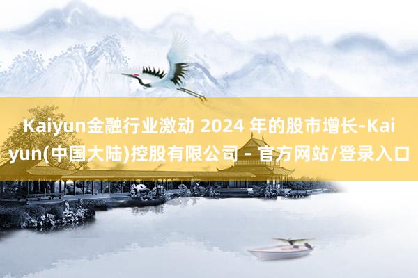 Kaiyun金融行业激动 2024 年的股市增长-Kaiyun(中国大陆)控股有限公司 - 官方网站/登录入口