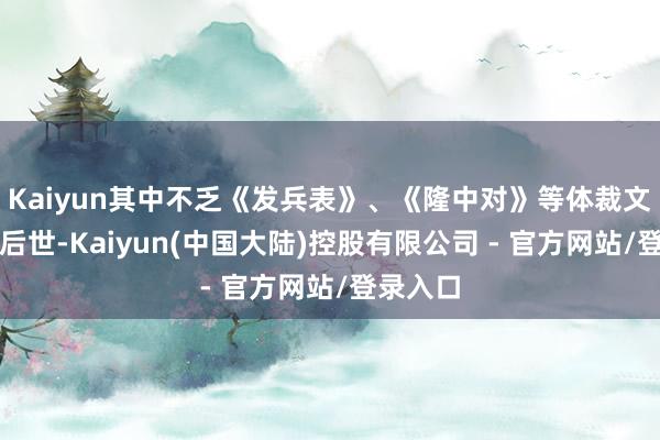 Kaiyun其中不乏《发兵表》、《隆中对》等体裁文章流传后世-Kaiyun(中国大陆)控股有限公司 - 官方网站/登录入口