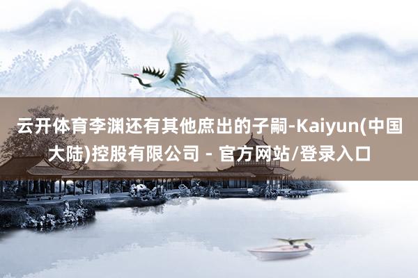 云开体育李渊还有其他庶出的子嗣-Kaiyun(中国大陆)控股有限公司 - 官方网站/登录入口