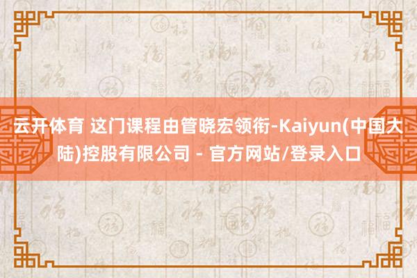 云开体育 这门课程由管晓宏领衔-Kaiyun(中国大陆)控股有限公司 - 官方网站/登录入口