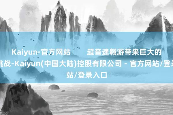 Kaiyun·官方网站        超音速翱游带来巨大的技能挑战-Kaiyun(中国大陆)控股有限公司 - 官方网站/登录入口