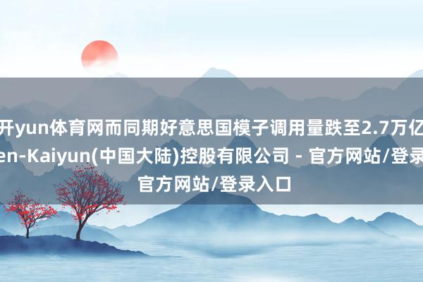 开yun体育网而同期好意思国模子调用量跌至2.7万亿Token-Kaiyun(中国大陆)控股有限公司 - 官方网站/登录入口