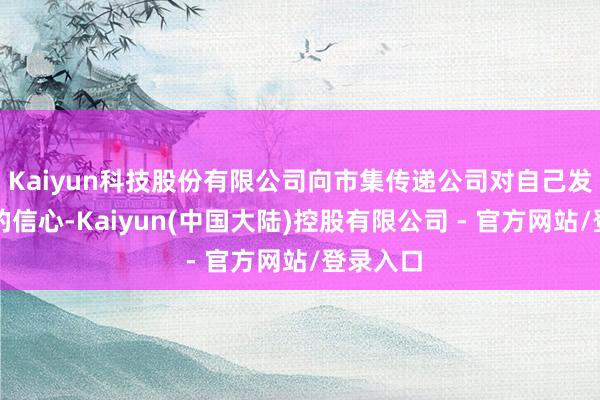 Kaiyun科技股份有限公司向市集传递公司对自己发展出路的信心-Kaiyun(中国大陆)控股有限公司 - 官方网站/登录入口