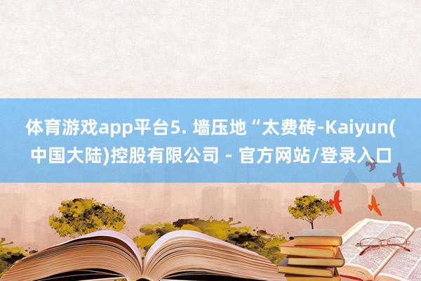 体育游戏app平台5. 墙压地“太费砖-Kaiyun(中国大陆)控股有限公司 - 官方网站/登录入口
