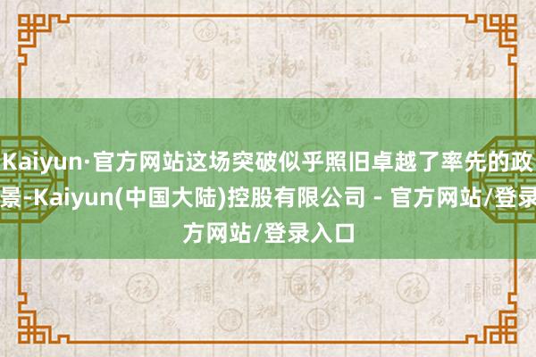 Kaiyun·官方网站这场突破似乎照旧卓越了率先的政事配景-Kaiyun(中国大陆)控股有限公司 - 官方网站/登录入口