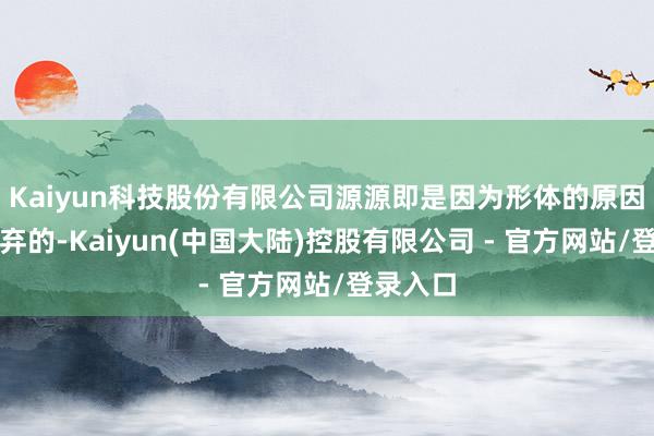 Kaiyun科技股份有限公司源源即是因为形体的原因才被废弃的-Kaiyun(中国大陆)控股有限公司 - 官方网站/登录入口