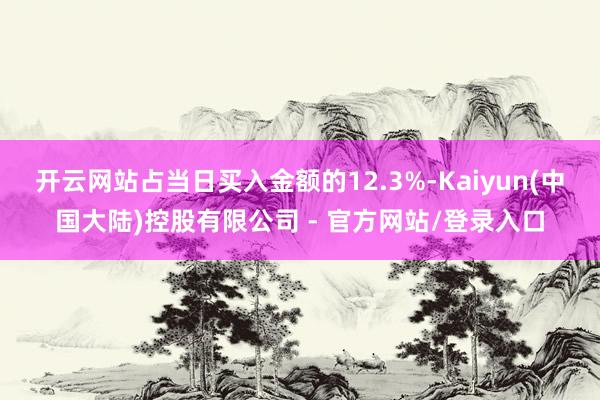 开云网站占当日买入金额的12.3%-Kaiyun(中国大陆)控股有限公司 - 官方网站/登录入口