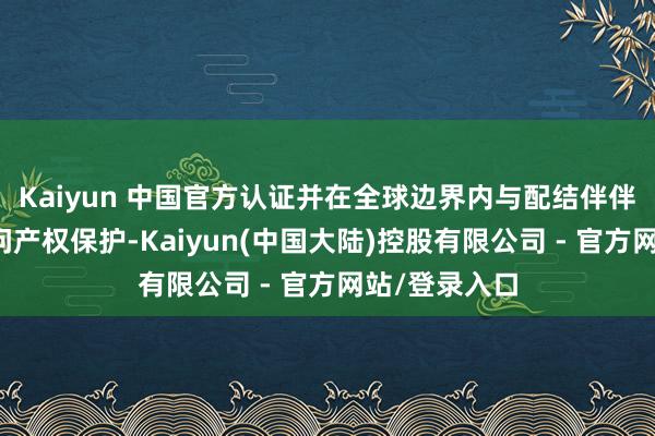 Kaiyun 中国官方认证并在全球边界内与配结伴伴共同鼓动学问产权保护-Kaiyun(中国大陆)控股有限公司 - 官方网站/登录入口