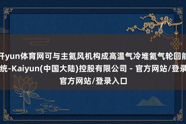 开yun体育网可与主氦风机构成高温气冷堆氦气轮回能动系统-Kaiyun(中国大陆)控股有限公司 - 官方网站/登录入口
