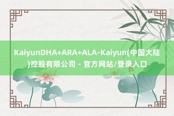 KaiyunDHA+ARA+ALA-Kaiyun(中国大陆)控股有限公司 - 官方网站/登录入口