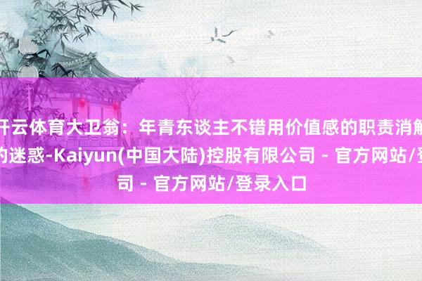 开云体育大卫翁:年青东谈主不错用价值感的职责消解物资上的迷惑-Kaiyun(中国大陆)控股有限公司 - 官方网站/登录入口